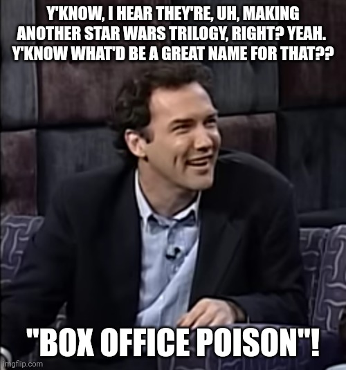 The Phantom Dead Horse | Y'KNOW, I HEAR THEY'RE, UH, MAKING ANOTHER STAR WARS TRILOGY, RIGHT? YEAH. 
Y'KNOW WHAT'D BE A GREAT NAME FOR THAT?? "BOX OFFICE POISON"! | image tagged in starwars | made w/ Imgflip meme maker