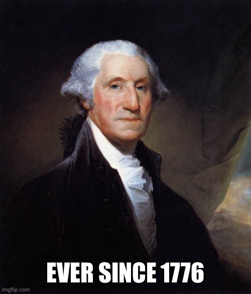 George Washington Meme | EVER SINCE 1776 | image tagged in memes,george washington | made w/ Imgflip meme maker