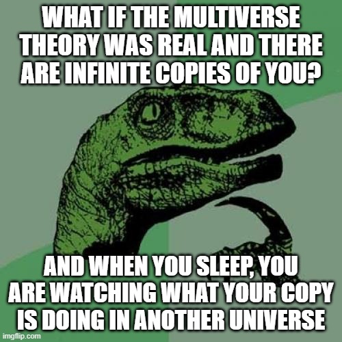 Philosoraptor | WHAT IF THE MULTIVERSE THEORY WAS REAL AND THERE ARE INFINITE COPIES OF YOU? AND WHEN YOU SLEEP, YOU ARE WATCHING WHAT YOUR COPY IS DOING IN ANOTHER UNIVERSE | image tagged in memes,philosoraptor | made w/ Imgflip meme maker