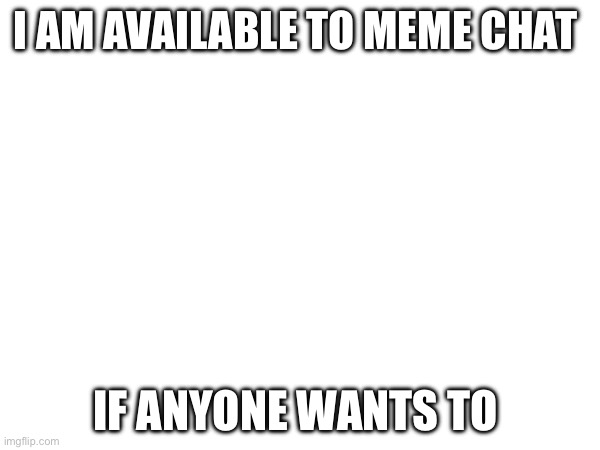 meme chat | I AM AVAILABLE TO MEME CHAT; IF ANYONE WANTS TO | image tagged in chat | made w/ Imgflip meme maker