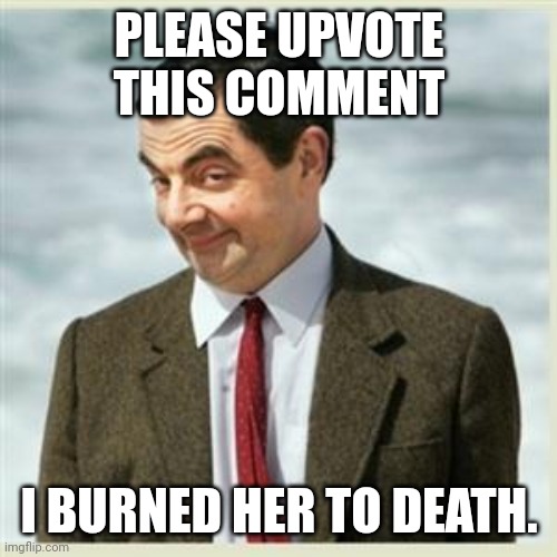 Link in the comments | PLEASE UPVOTE THIS COMMENT; I BURNED HER TO DEATH. | image tagged in mr bean smirk,memes,msmg,upvote,please help me | made w/ Imgflip meme maker