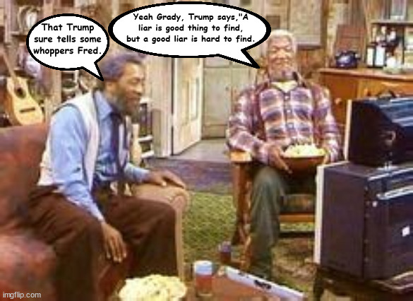 The goodest liar | Yeah Grady, Trump says,"A liar is good thing to find, but a good liar is hard to find. That Trump sure tells some whoppers Fred. | image tagged in sanford and son,trump needs more liars,greed trap,whoppers,eat your popcorn grady,maga maligner | made w/ Imgflip meme maker