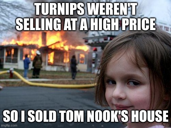 Disaster Girl Meme | TURNIPS WEREN'T SELLING AT A HIGH PRICE; SO I SOLD TOM NOOK'S HOUSE | image tagged in memes,disaster girl | made w/ Imgflip meme maker