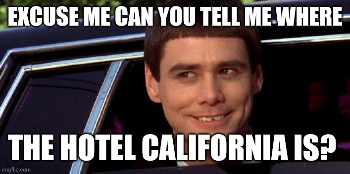 Hotel California | EXCUSE ME CAN YOU TELL ME WHERE; THE HOTEL CALIFORNIA IS? | image tagged in dumb and dumber,funny memes | made w/ Imgflip meme maker