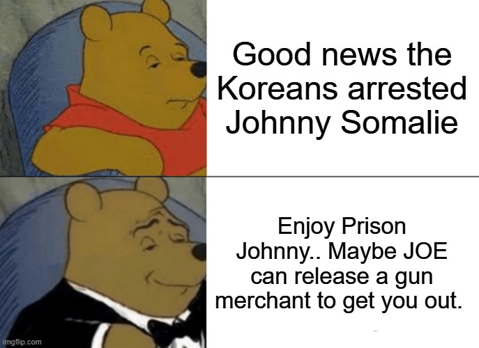 Tuxedo Winnie The Pooh | Good news the Koreans arrested Johnny Somalie; Enjoy Prison Johnny.. Maybe JOE can release a gun merchant to get you out. | image tagged in memes,tuxedo winnie the pooh | made w/ Imgflip meme maker