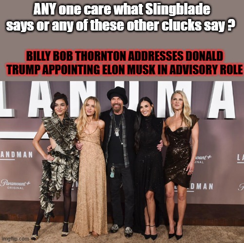 MSM continues to push these clowns onto you. | ANY one care what Slingblade says or any of these other clucks say ? BILLY BOB THORNTON ADDRESSES DONALD TRUMP APPOINTING ELON MUSK IN ADVISORY ROLE | made w/ Imgflip meme maker