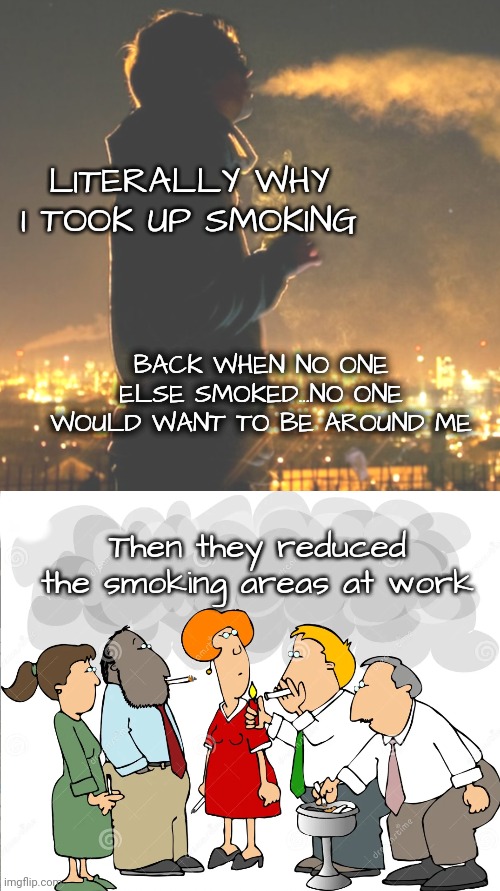 LITERALLY WHY I TOOK UP SMOKING BACK WHEN NO ONE ELSE SMOKED...NO ONE WOULD WANT TO BE AROUND ME Then they reduced the smoking areas at work | made w/ Imgflip meme maker