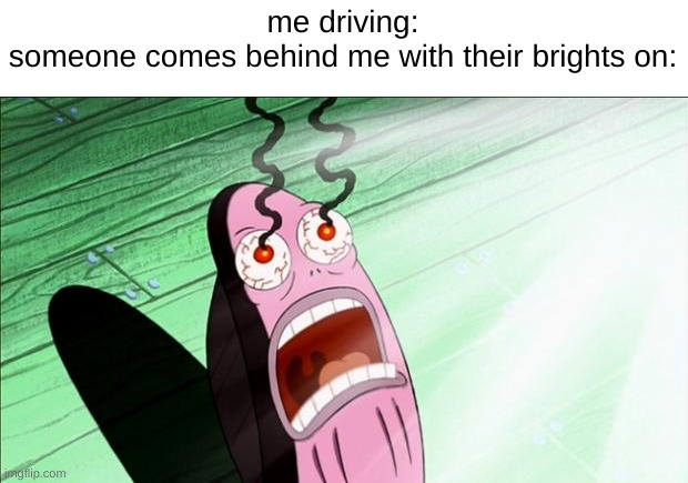 no context | me driving:
someone comes behind me with their brights on: | image tagged in spongebob my eyes | made w/ Imgflip meme maker