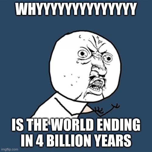 Y U No | WHYYYYYYYYYYYYYY; IS THE WORLD ENDING IN 4 BILLION YEARS | image tagged in memes,y u no | made w/ Imgflip meme maker