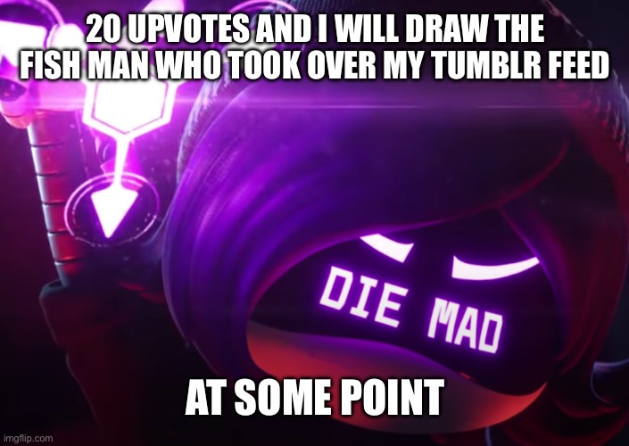 Die mad | 20 UPVOTES AND I WILL DRAW THE FISH MAN WHO TOOK OVER MY TUMBLR FEED; AT SOME POINT | image tagged in die mad | made w/ Imgflip meme maker