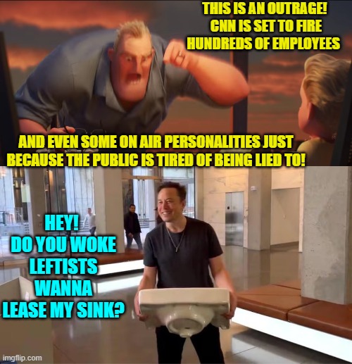 Elon Musk . . . what a guy! | THIS IS AN OUTRAGE!  CNN IS SET TO FIRE HUNDREDS OF EMPLOYEES; AND EVEN SOME ON AIR PERSONALITIES JUST BECAUSE THE PUBLIC IS TIRED OF BEING LIED TO! HEY!  DO YOU WOKE LEFTISTS WANNA LEASE MY SINK? | image tagged in yep | made w/ Imgflip meme maker