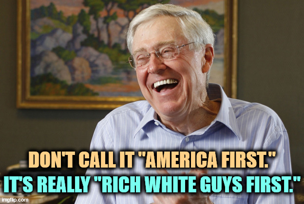 Trump puts protecting his class first. Everybody else is nowhere. | DON'T CALL IT "AMERICA FIRST."; IT'S REALLY "RICH WHITE GUYS FIRST." | image tagged in laughing charles koch,rich,rich people,tax cuts for the rich,trump,protection | made w/ Imgflip meme maker