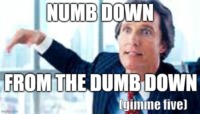 Numb Down (gimme five) | NUMB DOWN; FROM THE DUMB DOWN; (gimme five) | image tagged in rookie numbers,numb,down,gimmefive,high five | made w/ Imgflip meme maker