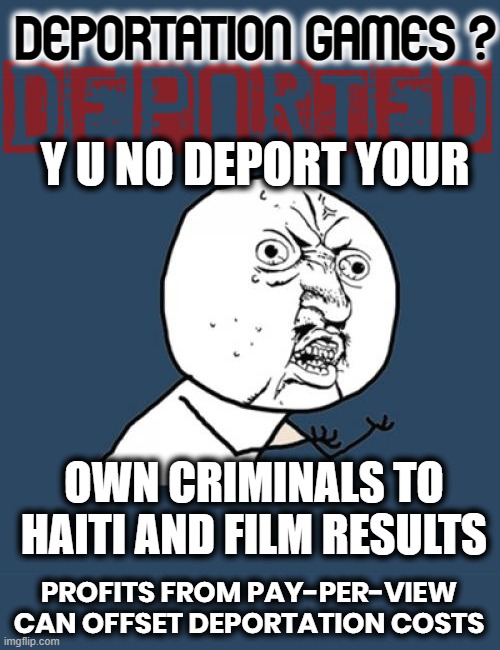 DEPORTATION GAMES ? | DEPORTATION GAMES ? Y U NO DEPORT YOUR; OWN CRIMINALS TO
HAITI AND FILM RESULTS; PROFITS FROM PAY-PER-VIEW
CAN OFFSET DEPORTATION COSTS | image tagged in deportation,games,criminals,film,haiti,entertainment | made w/ Imgflip meme maker