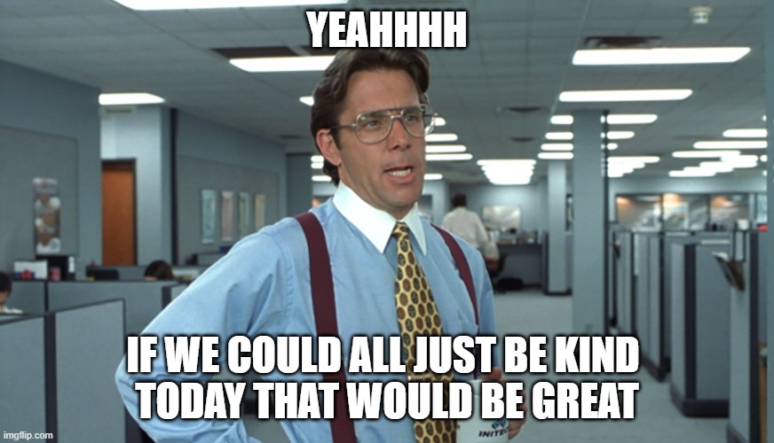 Be kind | YEAHHHH; IF WE COULD ALL JUST BE KIND 
TODAY THAT WOULD BE GREAT | image tagged in office space bill lumbergh | made w/ Imgflip meme maker