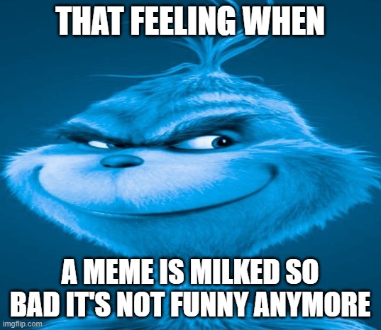 Blue Grinch | THAT FEELING WHEN; A MEME IS MILKED SO BAD IT'S NOT FUNNY ANYMORE | image tagged in blue grinch | made w/ Imgflip meme maker