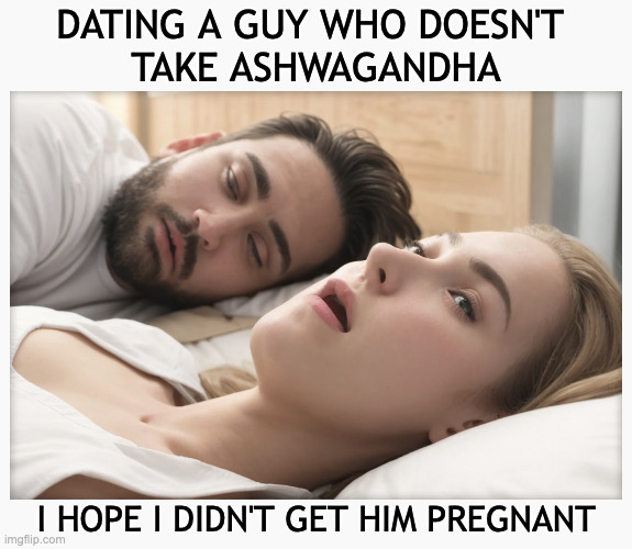 Dating a guy who doesn't take ashwagandha | DATING A GUY WHO DOESN'T 
TAKE ASHWAGANDHA; I HOPE I DIDN'T GET HIM PREGNANT | image tagged in dating a guy who do x,ashwagandha,memes,masculinity | made w/ Imgflip meme maker