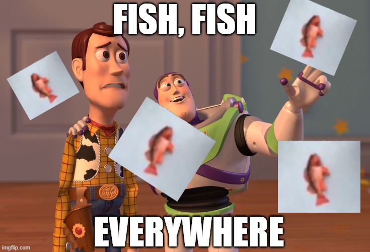 X, X Everywhere | FISH, FISH; EVERYWHERE | image tagged in memes,x x everywhere | made w/ Imgflip meme maker