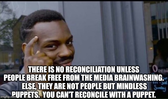 Thinking Black Man | THERE IS NO RECONCILIATION UNLESS PEOPLE BREAK FREE FROM THE MEDIA BRAINWASHING.  ELSE, THEY ARE NOT PEOPLE BUT MINDLESS PUPPETS.  YOU CAN'T | image tagged in thinking black man | made w/ Imgflip meme maker