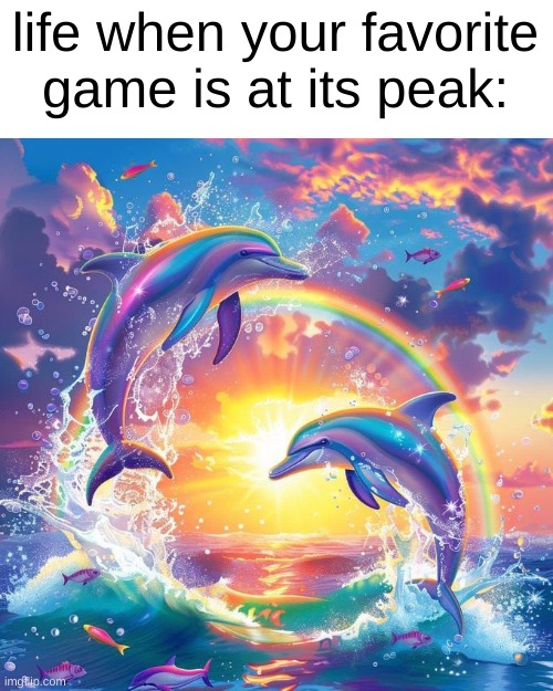 context: no equality | life when your favorite game is at its peak: | image tagged in dolphin symphony | made w/ Imgflip meme maker