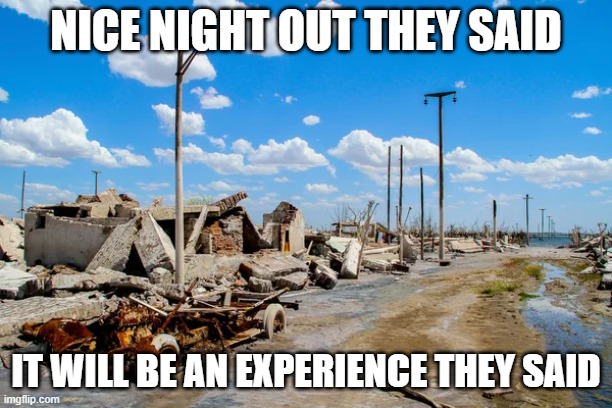 Nice night out | NICE NIGHT OUT THEY SAID; IT WILL BE AN EXPERIENCE THEY SAID | image tagged in night out,war zone | made w/ Imgflip meme maker