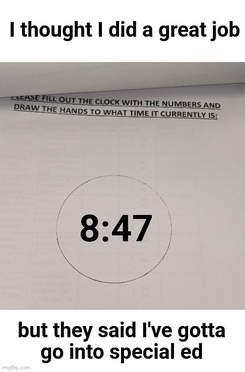 I thought I did a great job; 8:47; but they said I've gotta
go into special ed | image tagged in memes,clock,time,draw | made w/ Imgflip meme maker