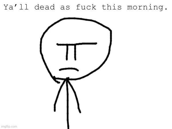 Ya’ll dead as fuck this morning. | made w/ Imgflip meme maker