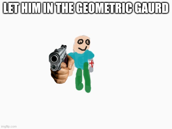 LET HIM IN THE GEOMETRIC GAURD | made w/ Imgflip meme maker