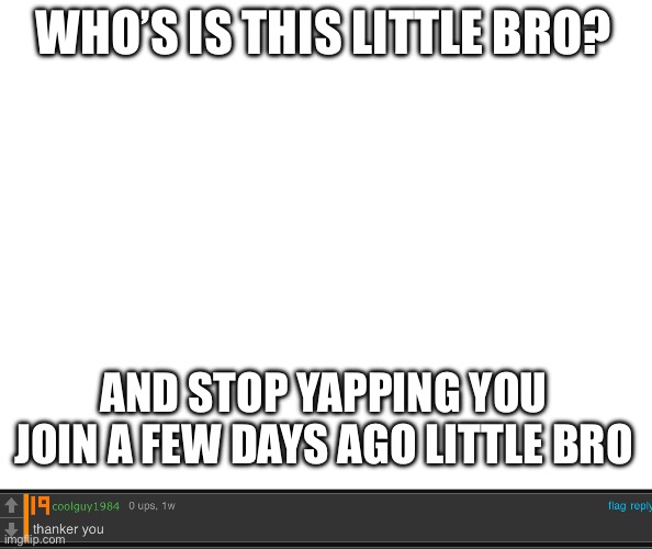 WHO’S IS THIS LITTLE BRO? AND STOP YAPPING YOU JOIN A FEW DAYS AGO LITTLE BRO | made w/ Imgflip meme maker