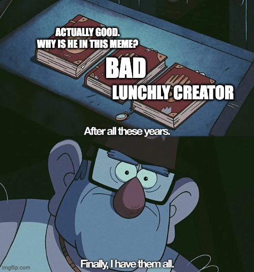 Finally, I found them all | ACTUALLY GOOD. WHY IS HE IN THIS MEME? BAD LUNCHLY CREATOR | image tagged in finally i found them all | made w/ Imgflip meme maker