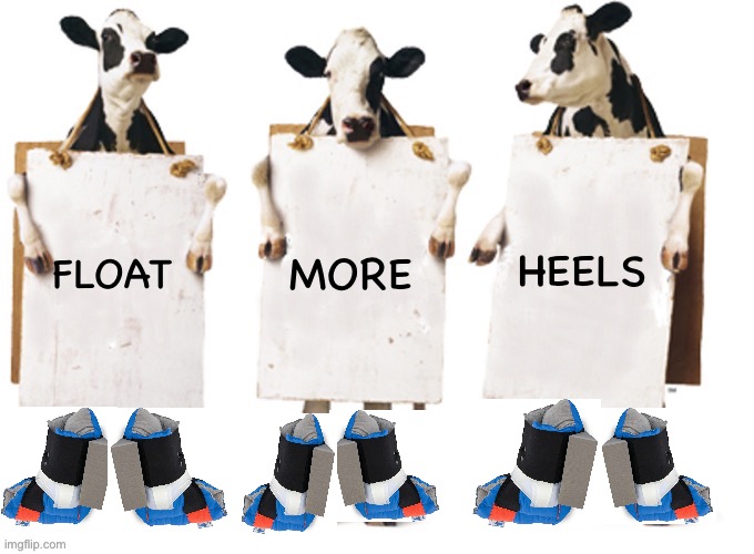 Float Heels | HEELS; MORE; FLOAT | image tagged in chick-fil-a 3 cow billboard fixed textboxes | made w/ Imgflip meme maker