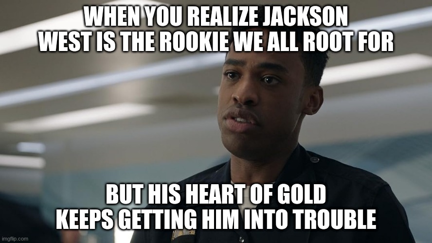 jackson west | WHEN YOU REALIZE JACKSON WEST IS THE ROOKIE WE ALL ROOT FOR; BUT HIS HEART OF GOLD KEEPS GETTING HIM INTO TROUBLE | image tagged in jackson west | made w/ Imgflip meme maker