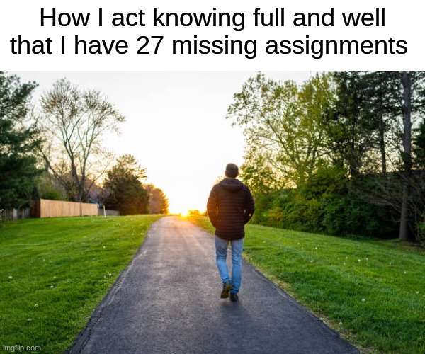 uhhh 200 upvotes and I do a grade reveal  ( its so high bc it would be embarrassing) | How I act knowing full and well that I have 27 missing assignments | image tagged in funny memes | made w/ Imgflip meme maker