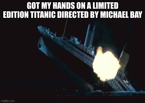 Michael Bay Titanic | GOT MY HANDS ON A LIMITED EDITION TITANIC DIRECTED BY MICHAEL BAY | image tagged in titanic | made w/ Imgflip meme maker