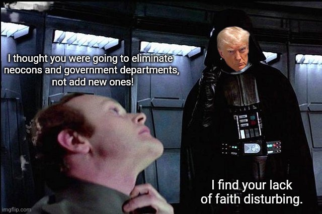 I find your lack of faith disturbing | I thought you were going to eliminate 
neocons and government departments,
 not add new ones! I find your lack of faith disturbing. | image tagged in i find your lack of faith disturbing | made w/ Imgflip meme maker