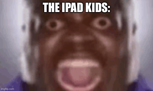 AAAUUUGGGHHH | THE IPAD KIDS: | image tagged in aaauuuggghhh | made w/ Imgflip meme maker