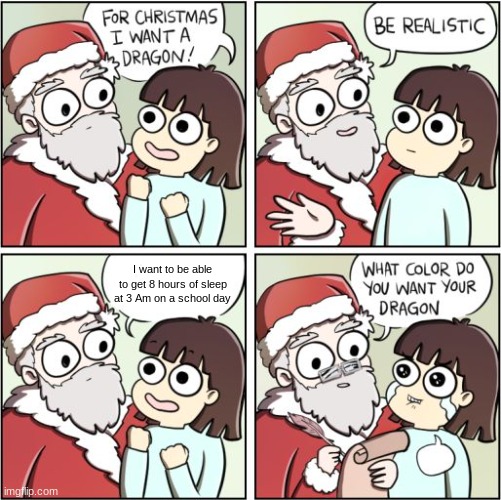 For Christmas I Want a Dragon | I want to be able to get 8 hours of sleep at 3 Am on a school day | image tagged in for christmas i want a dragon | made w/ Imgflip meme maker