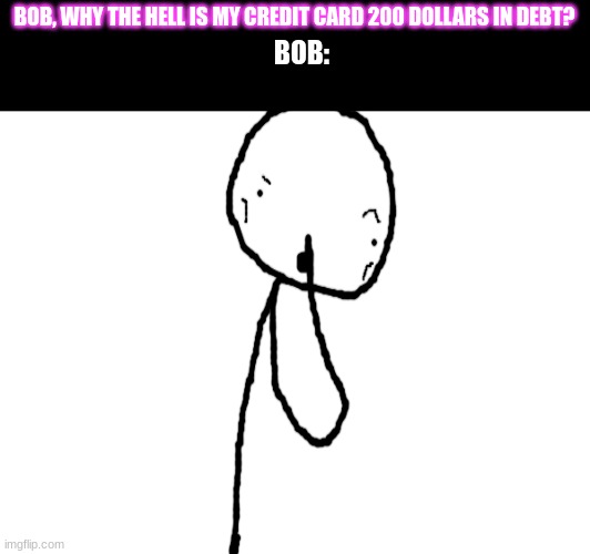 I was bored and i wanted to post here | BOB, WHY THE HELL IS MY CREDIT CARD 200 DOLLARS IN DEBT? BOB: | made w/ Imgflip meme maker