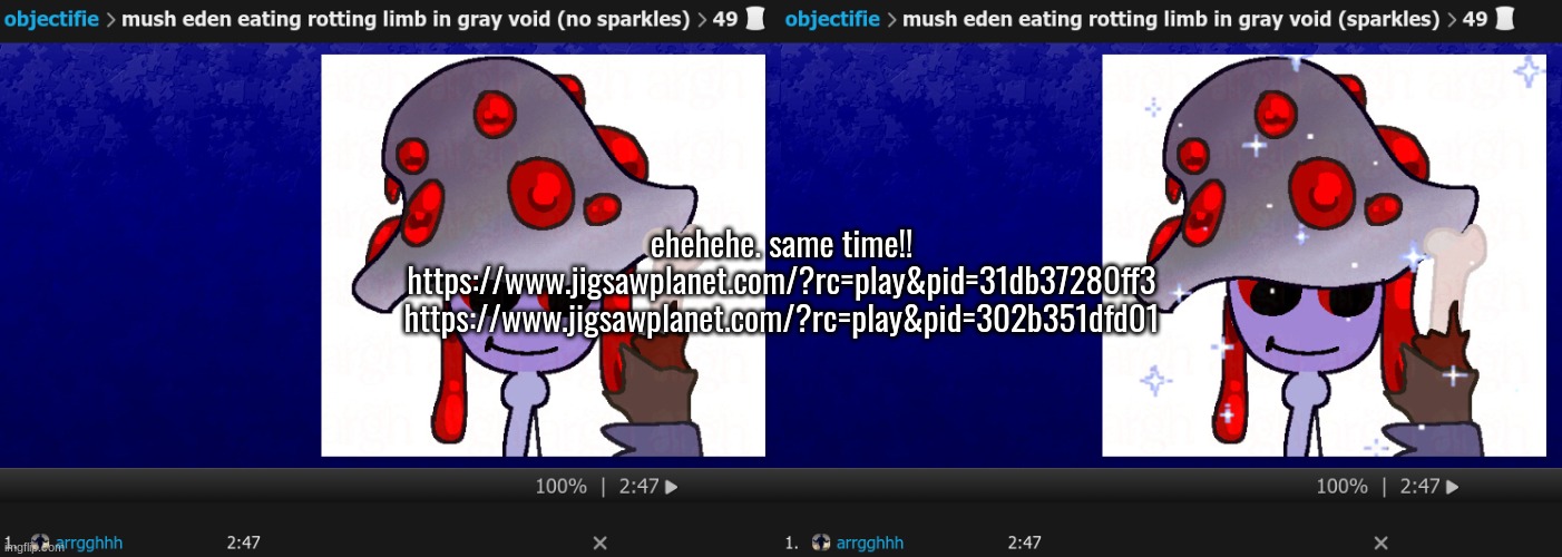 ehehehe. same time!!
https://www.jigsawplanet.com/?rc=play&pid=31db37280ff3
https://www.jigsawplanet.com/?rc=play&pid=302b351dfd01 | made w/ Imgflip meme maker