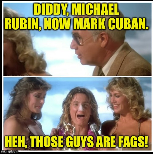 Jeff Spicoli  | DIDDY, MICHAEL RUBIN, NOW MARK CUBAN. HEH, THOSE GUYS ARE FAGS! | image tagged in jeff spicoli | made w/ Imgflip meme maker