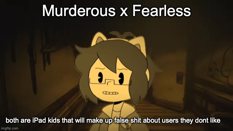 Kel in Batim | Murderous x Fearless; both are iPad kids that will make up false shit about users they dont like | image tagged in kel in batim,loona x enderparrot8,vinny x yesninja,wheatly x memespoon | made w/ Imgflip meme maker