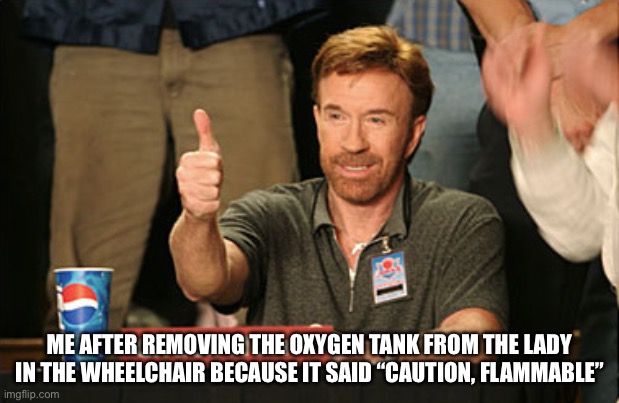 You are welcome | ME AFTER REMOVING THE OXYGEN TANK FROM THE LADY IN THE WHEELCHAIR BECAUSE IT SAID “CAUTION, FLAMMABLE” | image tagged in memes,chuck norris approves,chuck norris | made w/ Imgflip meme maker