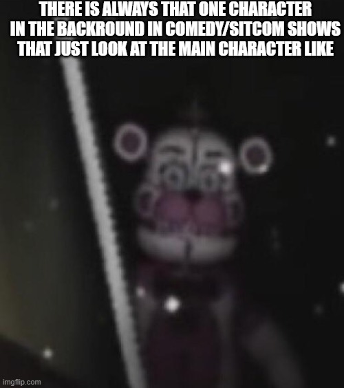 *absolutely stunning title here* | THERE IS ALWAYS THAT ONE CHARACTER IN THE BACKROUND IN COMEDY/SITCOM SHOWS THAT JUST LOOK AT THE MAIN CHARACTER LIKE | image tagged in funtime freddy,i have no idea what i am doing,fnaf sister location,comedy,not funny didn't laugh | made w/ Imgflip meme maker