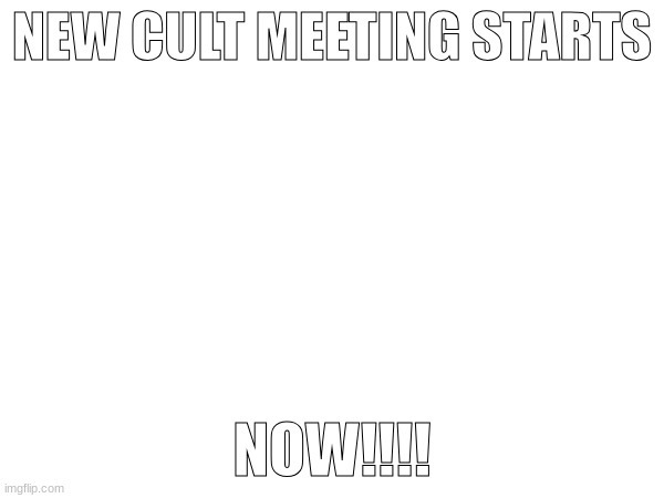 NEW CULT MEETING STARTS; NOW!!!! | made w/ Imgflip meme maker