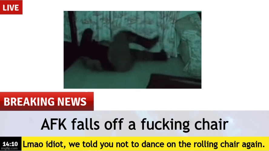 fucking idiot, smh. | AFK falls off a fucking chair; Lmao idiot, we told you not to dance on the rolling chair again. | image tagged in breaking news template | made w/ Imgflip meme maker