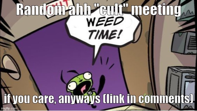 weed time | Random ahh "cult" meeting; if you care, anyways (link in comments) | image tagged in weed time | made w/ Imgflip meme maker