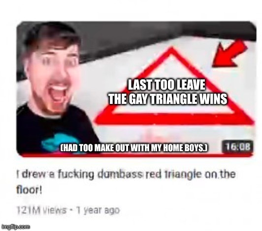 mr beast challenge | LAST TOO LEAVE 
THE GAY TRIANGLE WINS; (HAD TOO MAKE OUT WITH MY HOME BOYS.) | image tagged in mr beast triangular | made w/ Imgflip meme maker