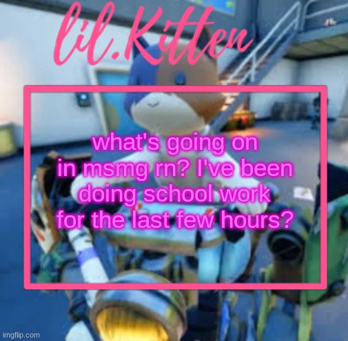lil.Kiitens MSMG temp | what's going on in msmg rn? I've been doing school work for the last few hours? | image tagged in lil kiitens msmg temp | made w/ Imgflip meme maker