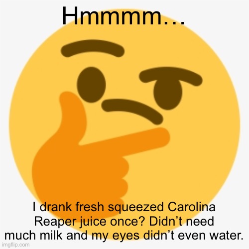 Thonk but another different version | Hmmmm… I drank fresh squeezed Carolina Reaper juice once? Didn’t need much milk and my eyes didn’t even water. | image tagged in thonk but another different version | made w/ Imgflip meme maker