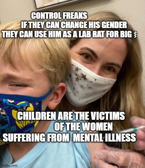 Woke Woman Gives Crying Child Covid Vaccine | CONTROL FREAKS                     IF THEY CAN CHANGE HIS GENDER THEY CAN USE HIM AS A LAB RAT FOR BIG ⚕; CHILDREN ARE THE VICTIMS               OF THE WOMEN SUFFERING FROM  MENTAL ILLNESS | image tagged in woke woman gives crying child covid vaccine | made w/ Imgflip meme maker